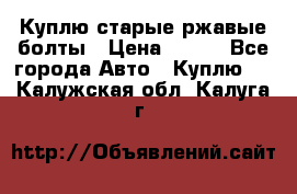 Куплю старые ржавые болты › Цена ­ 149 - Все города Авто » Куплю   . Калужская обл.,Калуга г.